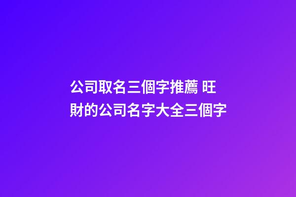 公司取名三個字推薦 旺財的公司名字大全三個字-第1張-公司起名-玄機派